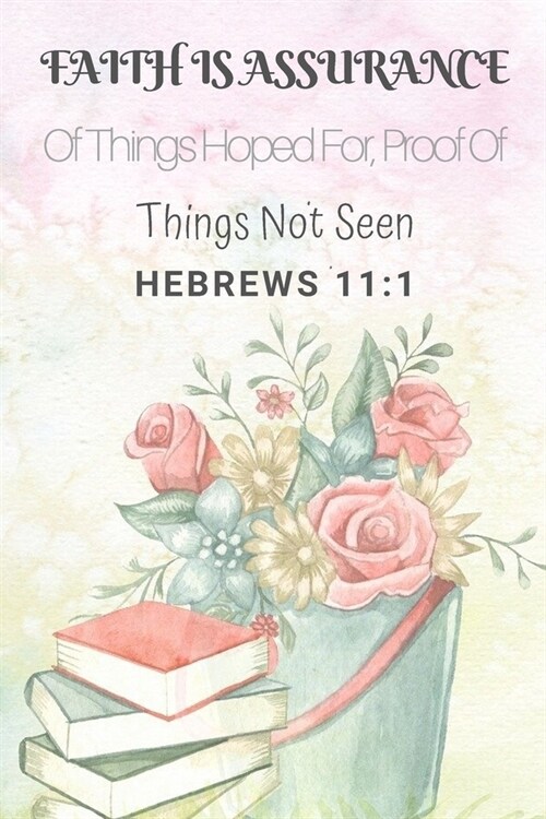 Hebrews 11: 1 Faith Is Assurance Of Things Hoped For, Proof Of Things Not Seen: Christian, Religious, Spiritual, Meditation, Motiv (Paperback)