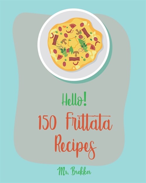 Hello! 150 Frittata Recipes: Best Frittata Cookbook Ever For Beginners [Ham Cookbook, Italian Vegetable Cookbook, Roasted Vegetable Cookbook, Aspar (Paperback)