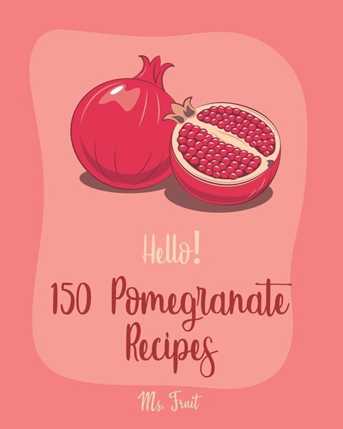 Hello! 150 Pomegranate Recipes: Best Pomegranate Cookbook Ever For Beginners [Lamb Cookbook, Summer Salads Cookbook, Quinoa Salad Cookbook, Tasty Juic (Paperback)