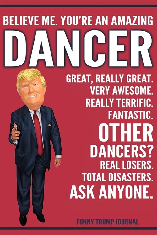 Funny Trump Journal - Believe Me. Youre An Amazing Dancer Great, Really Great. Very Awesome. Really Terrific. Other Dancers? Total Disasters. Ask Any (Paperback)