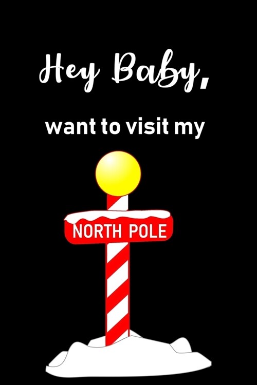 Hey Baby, Want to Visit My North Pole: Funny Journal, Humorous Present or Gag Gift for Him, Husband, Boyfriend, Fiance, for her, Girlfriend, Birthday, (Paperback)