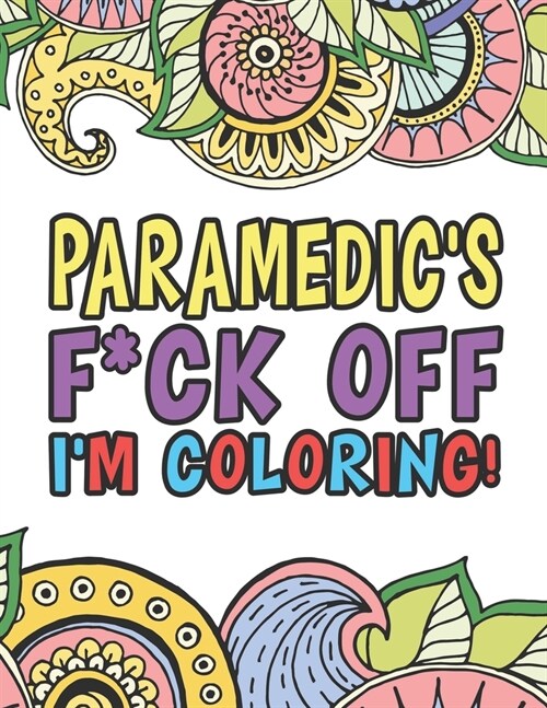 Paramedics F*ck Off Im Coloring - A Totally Irreverent Adult Coloring Book Gift For Swearing Like A Paramedic - Holiday Gift & Birthday Present For (Paperback)