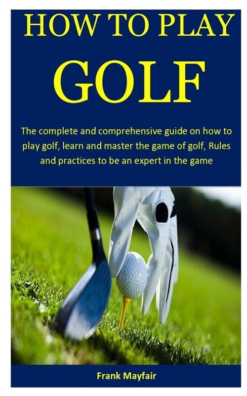 How To Play Golf: The complete and comprehensive guide on how to play golf, learn and master the game of golf, Rules and practices to be (Paperback)