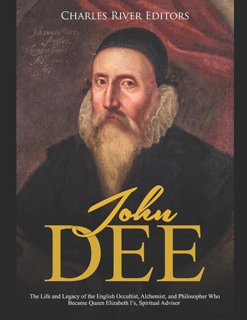 John Dee: The Life and Legacy of the English Occultist, Alchemist, and Philosopher Who Became Queen Elizabeth Is Spiritual Advi (Paperback)