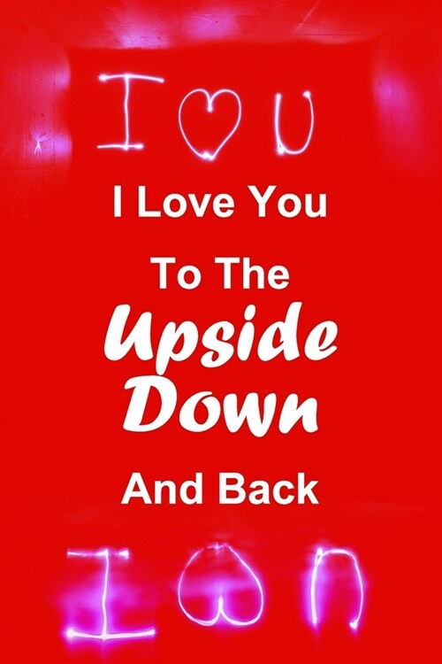 I Love You To The Upside Down And Back: Lined Notebook Journal. Inspirational Quote Notebook 120 PAGES (6x9). A Perfect Gift For Everyone. Notebook, (Paperback)