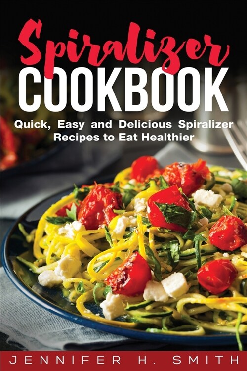 Spiralizer Cookbook: Quick, Easy and Delicious Spiralizer Recipes to Eat Healthier (Paperback)