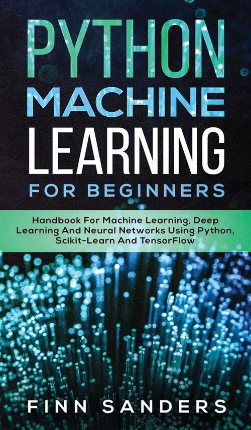 Python Machine Learning For Beginners: Handbook For Machine Learning, Deep Learning And Neural Networks Using Python, Scikit-Learn And TensorFlow (Hardcover)