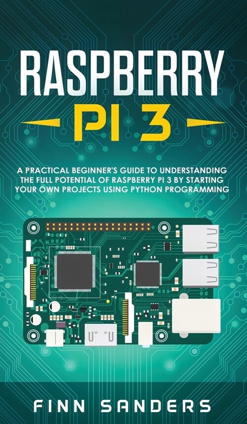 Raspberry Pi 3: A Practical Beginners Guide To Understanding The Full Potential Of Raspberry Pi 3 By Starting Your Own Projects Using (Hardcover)