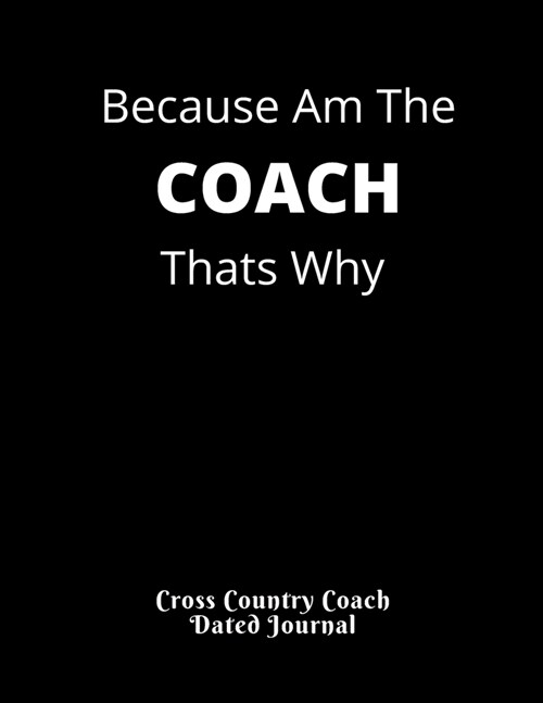 Because Am The COACH Thats Why Cross Country Coach Dated Journal: Birthday Gift Present for Coaches Dated 2019-2020 Calendar Meet Scoresheet featuring (Paperback)