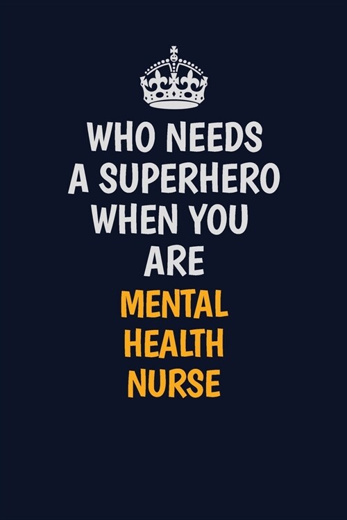 Who Needs A Superhero When You Are mental health nurse: Career journal, notebook and writing journal for encouraging men, women and kids. A framework (Paperback)