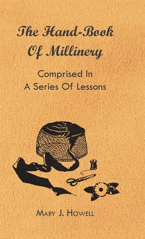 The Hand-Book of Millinery - Comprised in a Series of Lessons for the Formation of Bonnets, Capotes, Turbans, Caps, Bows, Etc - To Which is Appended a (Hardcover)