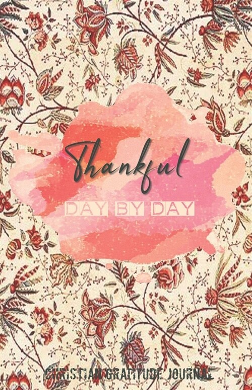 Thankful Day by Day: Christian Gratitude Journal Vintage Flowers Daily Gratitude Journal - Cultivate an Attitude of Gratitude (5.5 x 8.5) 2 (Paperback)