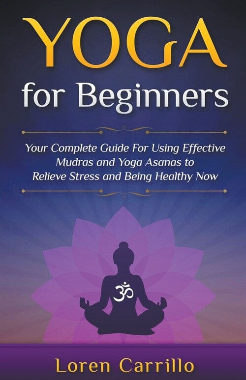 Yoga for Beginners: Your Complete Guide for Using Effective Mudras and Yoga Asanas to Relieve Stress and Being Healthy Now (Paperback)