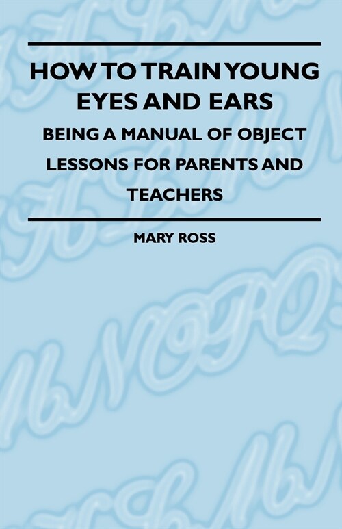 How To Train Young Eyes And Ears - Being A Manual Of Object Lessons For Parents And Teachers (Paperback)