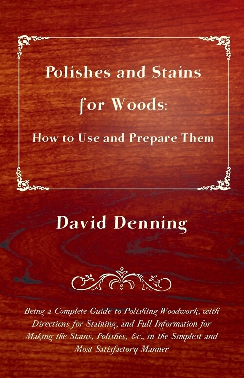 Polishes and Stains for Woods: How to Use and Prepare them - Being a Complete Guide to Polishing Woodwork, with Directions for Staining, and Full Inf (Paperback)