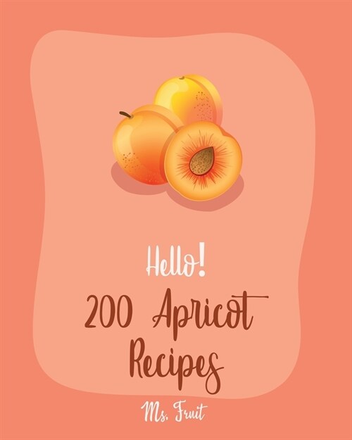Hello! 200 Apricot Recipes: Best Apricot Cookbook Ever For Beginners [Apricot Cookbooks, Moroccan Recipes, Almond Flour Recipes, Loaf Cake Cookboo (Paperback)