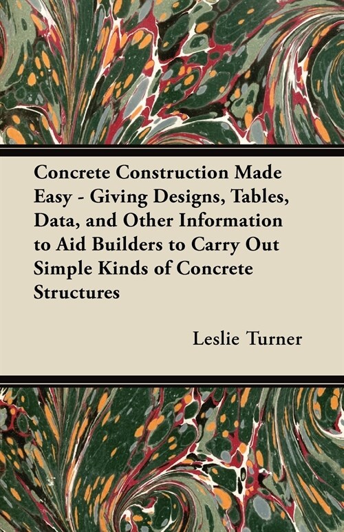 Concrete Construction Made Easy - Giving Designs, Tables, Data, and Other Information to Aid Builders to Carry Out Simple Kinds of Concrete Structures (Paperback)