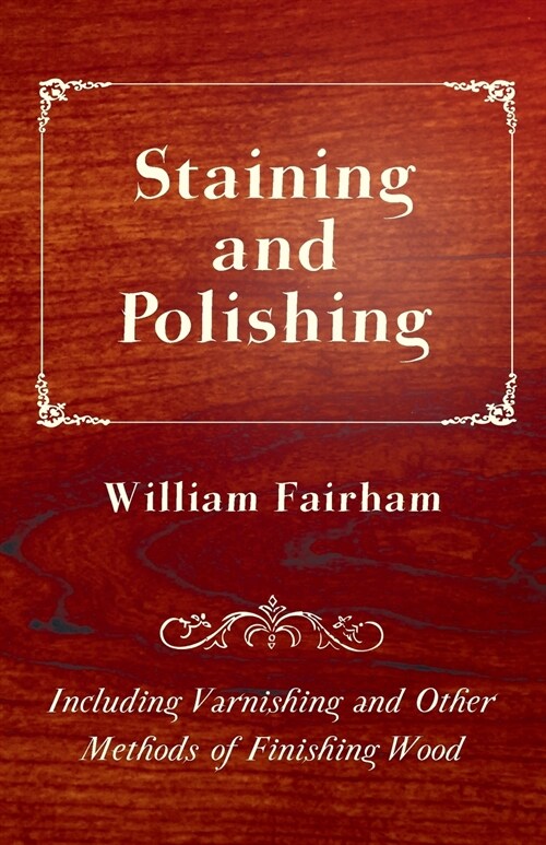 Staining and Polishing - Including Varnishing and Other Methods of Finishing Wood (Paperback)