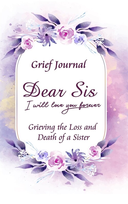 Dear Sis I Will Love You Forever Grief Journal - Grieving the Loss and Death of a Sister: Memory Book for Processing Death - Beautiful Purple and Pink (Paperback)