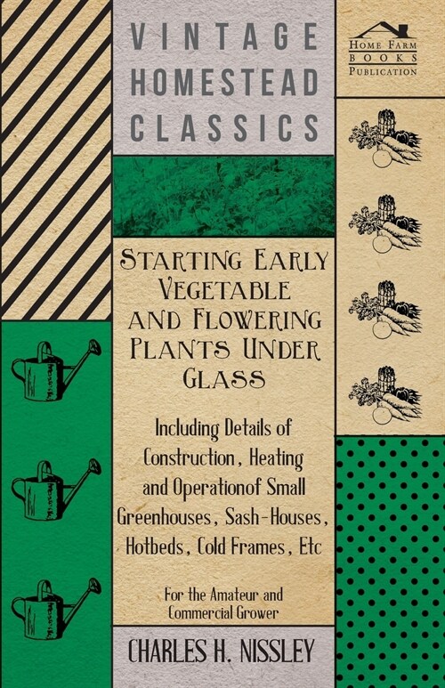 Starting Early Vegetable And Flowering Plants Under Glass - Including Details Of Construction, Heating And Operation Of Small Greenhouses, Sash-Houses (Paperback)