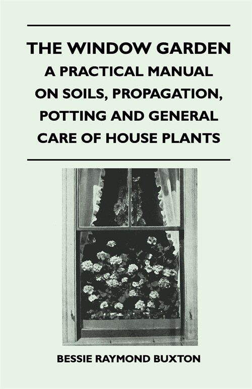 The Window Garden - A Practical Manual On Soils, Propagation, Potting And General Care Of House Plants (Paperback)