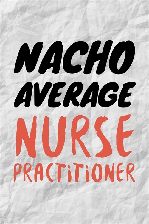Nacho Average Nurse Practitioner: Funny NP Journal Gift Idea For Amazing Hard Working Coworker - 120 Pages (6 x 9) Hilarious Gag Present (Paperback)