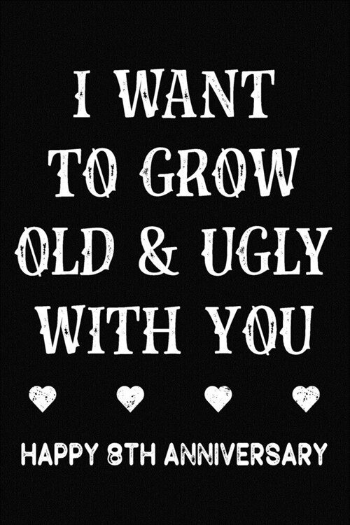 I Want To Grow Old & Ugly With You Happy 8th Anniversary: Funny 8th Wedding Anniversary Journal Gift / 8 Year Together Notebook / 8th Anniversary Card (Paperback)