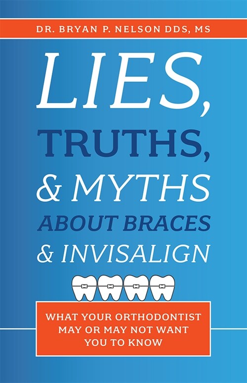 Lies, Truths, & Myths about Braces & Invisalign: What Your Orthodontist May or May Not Want You to Know (Paperback)