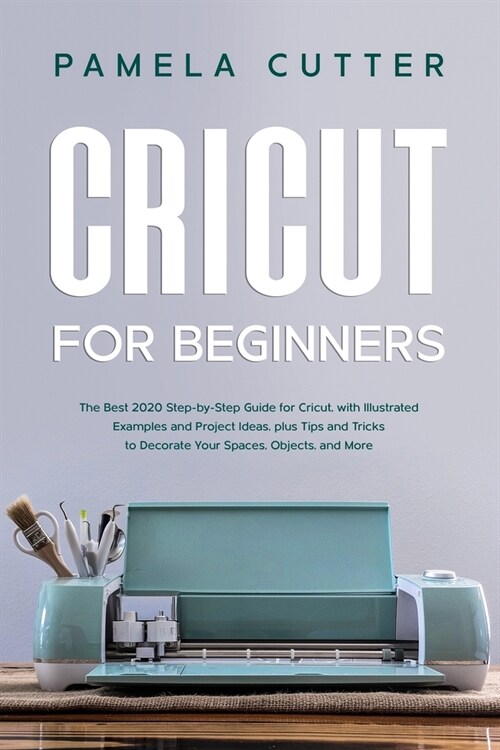 Cricut For Beginners: The Best 2020 Step-by-Step Guide for Cricut, with Illustrated Examples and Project Ideas, plus Tips and Tricks to Deco (Paperback)