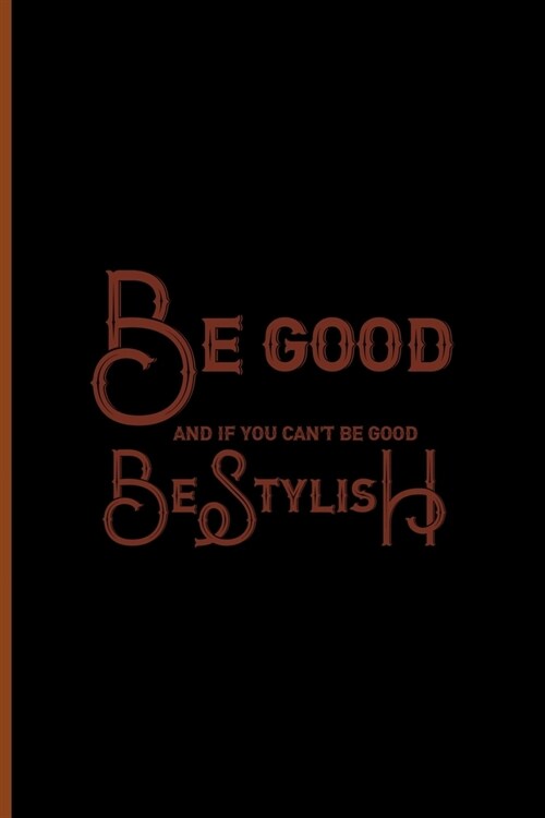 Be Good And If You Cant Be Good, Be Stylish: Notebook Journal Composition Blank Lined Diary Notepad 120 Pages Paperback Black Solid Texture Steampunk (Paperback)