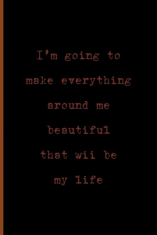 Im Going To Make Everything Around Me Beautiful, That Will Be My Life: Notebook Journal Composition Blank Lined Diary Notepad 120 Pages Paperback Bla (Paperback)