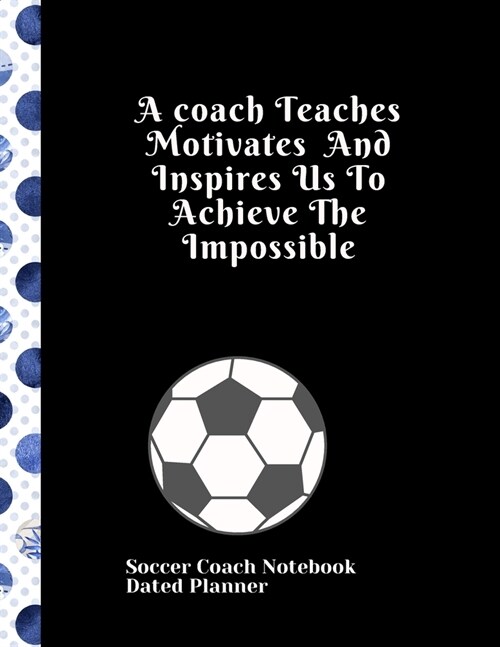 Soccer Coach Notebook Dated Planner A coach Teaches Motivates And Inspires Us To Achieve The Impossible: Cute Coach gifts birthday retirement present (Paperback)