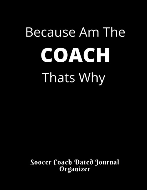Soccer Coach Dated Journal Organizer Because Am The COACH Thats Why: Birthday Gift Present for Coaches featuring Dated 2019-2020 Calendar Blank soccer (Paperback)