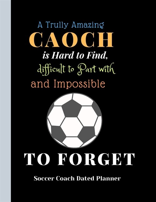 Soccer Coach Dated Planner A Trully Amazing Caoch is Hard to Find, difficult to Part with and ImpossibleTo Forget: Favourite Caoch Appreciation gift F (Paperback)