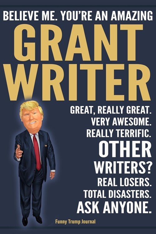 Funny Trump Journal - Believe Me. Youre An Amazing Grantwriter Great, Really Great. Very Awesome. Really Terrific. Other Writers? Total Disasters. As (Paperback)