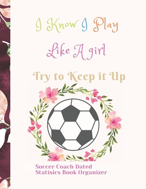 Soccer Coach Dated Planner Statisics Book Organizer I Know I Play Like A girl Try to Keep it Up: For Smart Coaching and High Results featuring Dated 2 (Paperback)