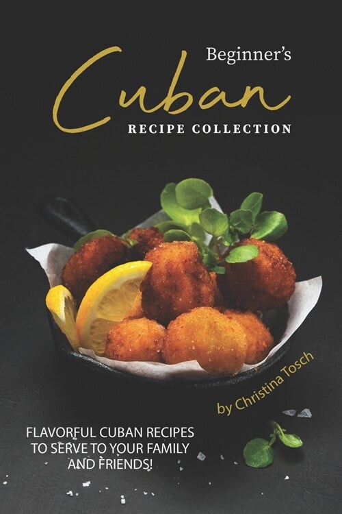 Beginners Cuban Recipe Collection: Flavorful Cuban Recipes to Serve to Your Family and Friends! (Paperback)