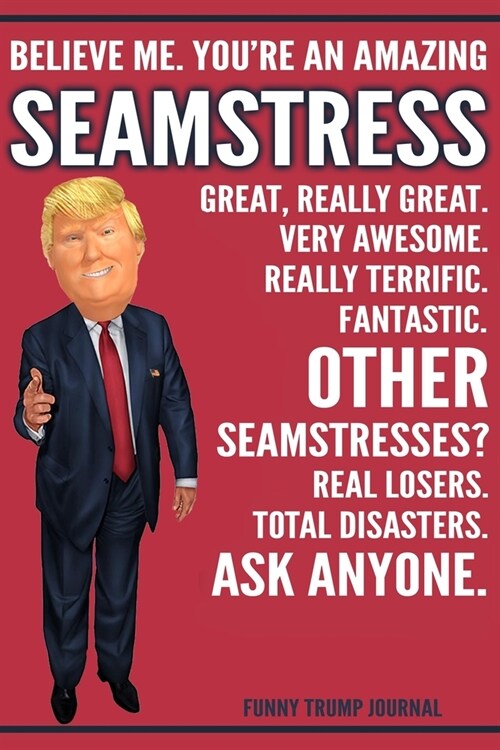 Funny Trump Journal - Believe Me. Youre An Amazing Seamstress Great, Really Great. Very Awesome. Really Terrific. Other Seamstresses? Total Disasters (Paperback)