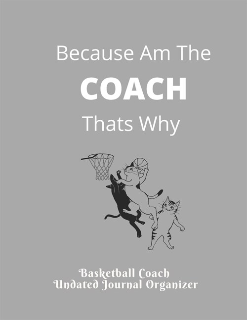 Basketball Coach Undated Journal Organizer Because Am The COACH Thats Why: Great Basketball Coach Journal Appreciation Gift for coaches Featuring Unda (Paperback)