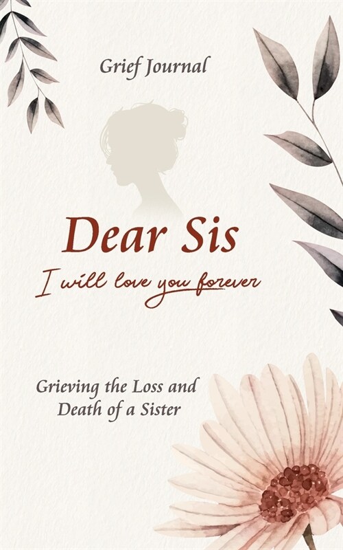 Dear Sis I Will Love You Forever Grief Journal - Grieving the Loss and Death of a Sister: Memory Book for Processing Death - Elegant Pink Flowers Desi (Paperback)