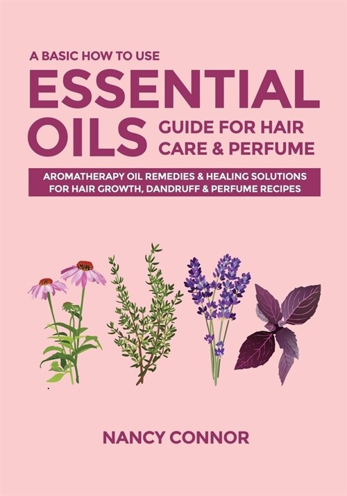 A Basic How to Use Essential Oils Guide for Hair Care & Perfume: Aromatherapy Oil Remedies & Healing Solutions for Hair Growth, Dandruff & Perfume Rec (Paperback)
