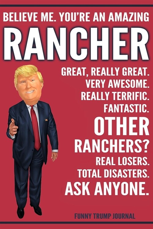 Funny Trump Journal - Believe Me. Youre An Amazing Rancher Great, Really Great. Very Awesome. Really Terrific. Other Ranchers? Total Disasters. Ask A (Paperback)