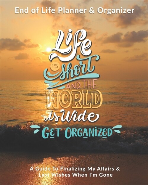 Life Is Short & The World Is Wide Get Organized: End of Life Planner & Organizer: A Guide To Finalizing My Affairs & Last Wishes When Im Gone (Paperback)