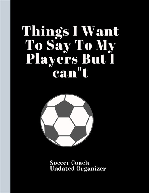 Soccer Coach Undated Organizer Things I Want To Say To My Players But I cant: Best Coach Appreciation Gift Retirement Easter Present For Coaches Show (Paperback)