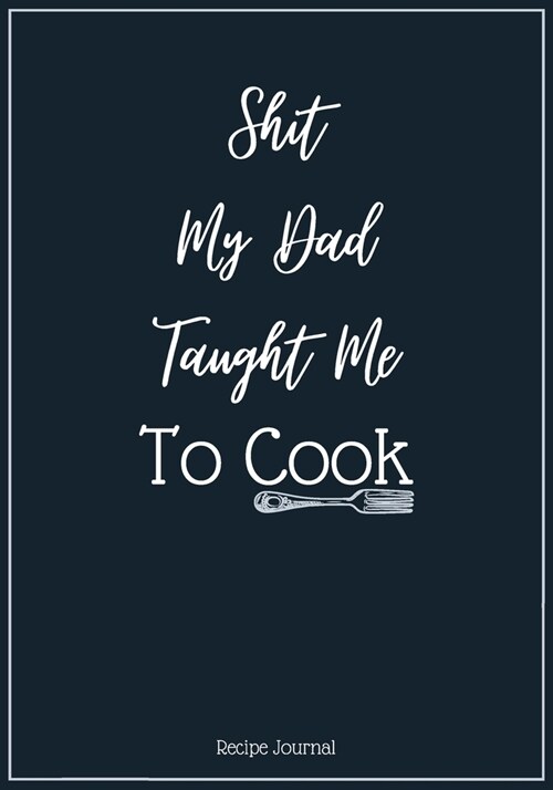 Shit My Dad Taught Me To Cook: A Blank Recipe Cookbook Journal To Write in and Organizer All Your Recipe Collection In One Place Personalized Cooking (Paperback)
