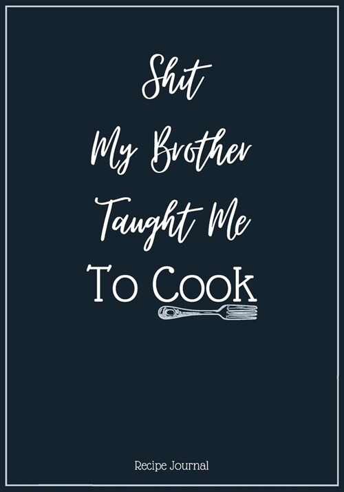 Shit My Brother Taught Me To Cook: A Blank Recipe Cookbook Journal To Write in and Organizer All Your Recipe Collection In One Place Personalized Cook (Paperback)