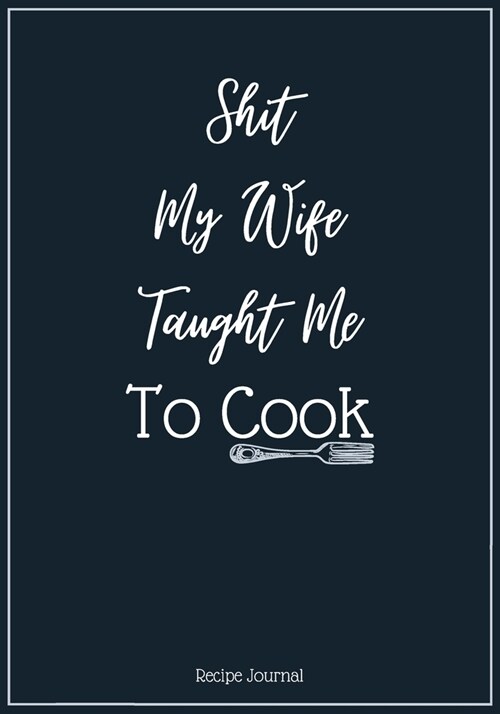 Shit My Wife Taught Me To Cook: A Blank Recipe Cookbook Journal To Write in and Organizer All Your Recipe Collection In One Place Personalized Cooking (Paperback)