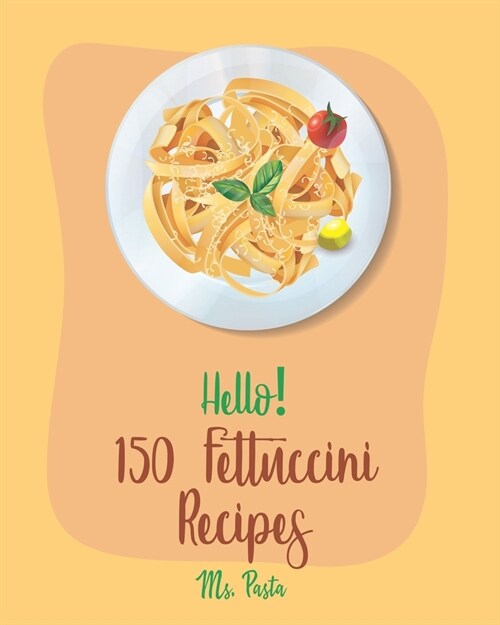 Hello! 150 Fettuccini Recipes: Best Fettuccini Cookbook Ever For Beginners [Cajun Shrimp Cookbook; Baked Pasta Cookbook; Chicken Breast Recipe; Seafo (Paperback)