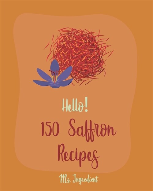 Hello! 150 Saffron Recipes: Best Saffron Cookbook Ever For Beginners [Saffron Cookbook, Mussels Cookbook, Chicken Breast Recipe, Brown Rice Recipe (Paperback)