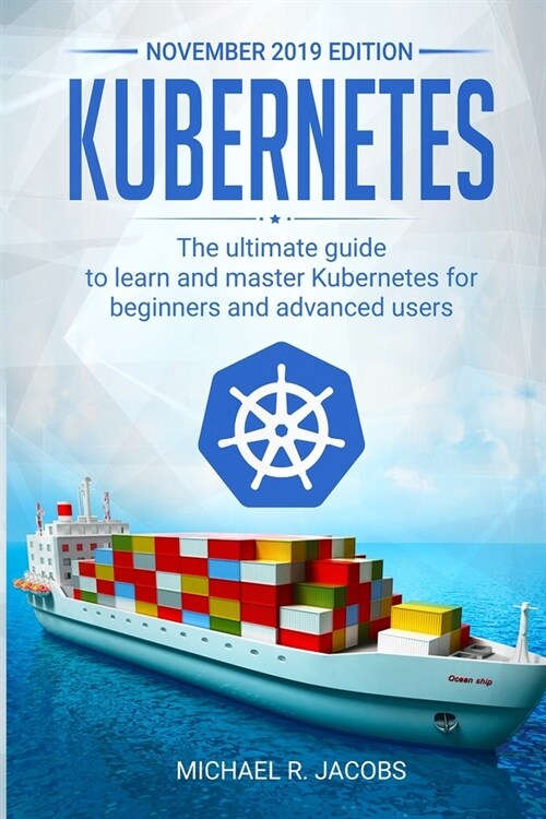 Kubernetes: The Ultimate Guide to Learn and Master Kubernetes for Beginners and Advanced Users (November 2019 edition) (Paperback)